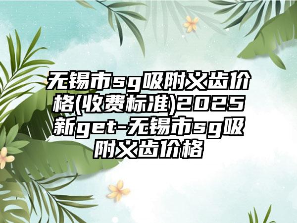 无锡市sg吸附义齿价格(收费标准)2025新get-无锡市sg吸附义齿价格
