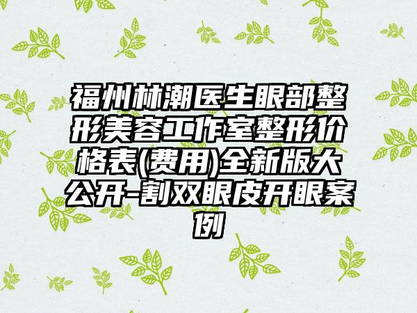 福州林潮医生眼部整形美容工作室整形价格表(费用)全新版大公开-割双眼皮开眼案例