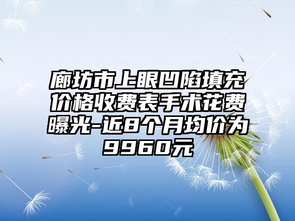 廊坊市上眼凹陷填充价格收费表手术花费曝光-近8个月均价为9960元