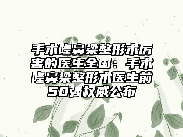手术隆鼻梁整形术厉害的医生全国：手术隆鼻梁整形术医生前50强权威公布
