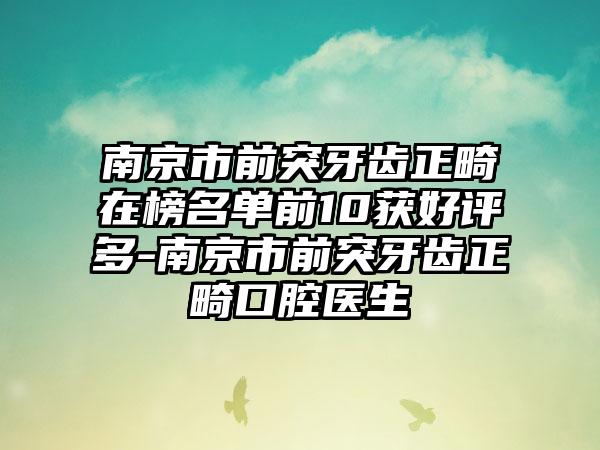 南京市前突牙齿正畸在榜名单前10获好评多-南京市前突牙齿正畸口腔医生