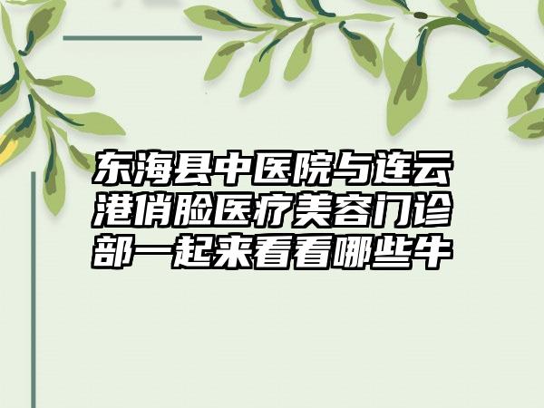 东海县中医院与连云港俏脸医疗美容门诊部一起来看看哪些牛