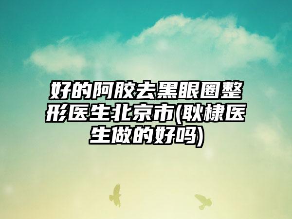 好的阿胶去黑眼圈整形医生北京市(耿棣医生做的好吗)