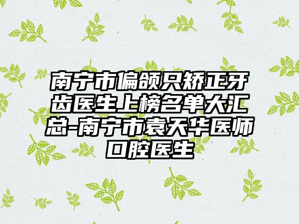 南宁市偏颌只矫正牙齿医生上榜名单大汇总-南宁市袁天华医师口腔医生
