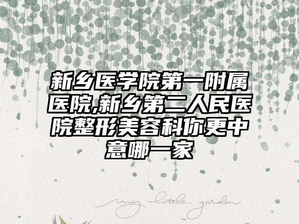 新乡医学院第一附属医院,新乡第二人民医院整形美容科你更中意哪一家
