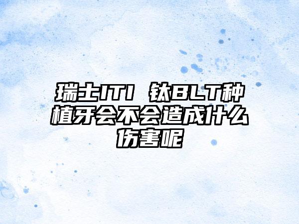 瑞士ITI 钛BLT种植牙会不会造成什么伤害呢
