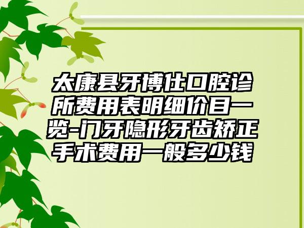 太康县牙博仕口腔诊所费用表明细价目一览-门牙隐形牙齿矫正手术费用一般多少钱