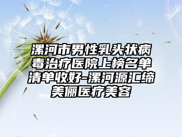 漯河市男性乳头状病毒治疗医院上榜名单清单收好-漯河源汇缔美俪医疗美容
