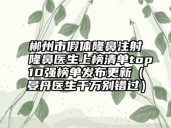 郴州市假体隆鼻注射隆鼻医生上榜清单top10强榜单发布更新（晏丹医生千万别错过）