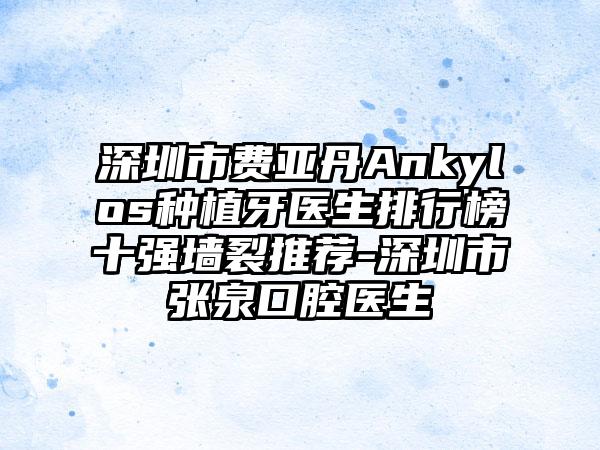 深圳市费亚丹Ankylos种植牙医生排行榜十强墙裂推荐-深圳市张泉口腔医生