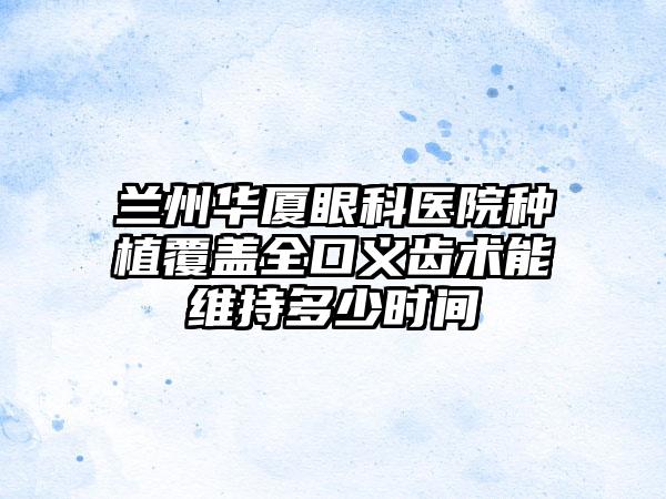 兰州华厦眼科医院种植覆盖全口义齿术能维持多少时间