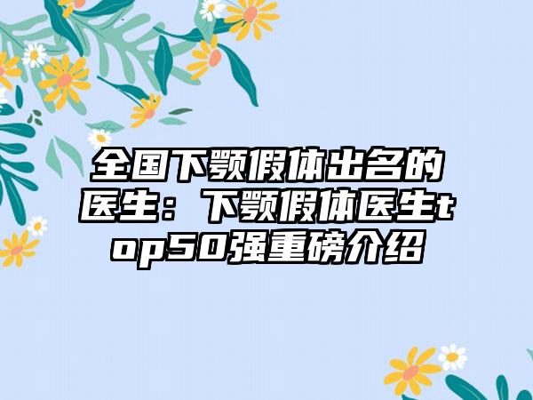 全国下颚假体出名的医生：下颚假体医生top50强重磅介绍