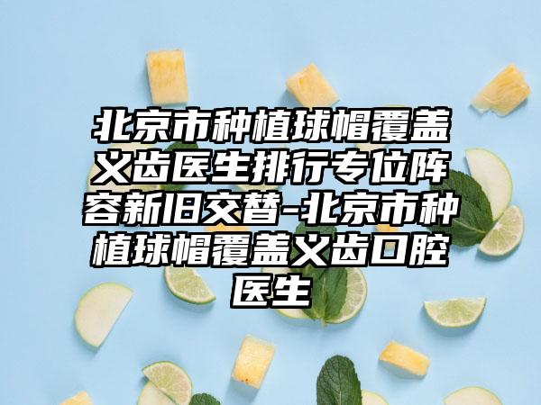 北京市种植球帽覆盖义齿医生排行专位阵容新旧交替-北京市种植球帽覆盖义齿口腔医生