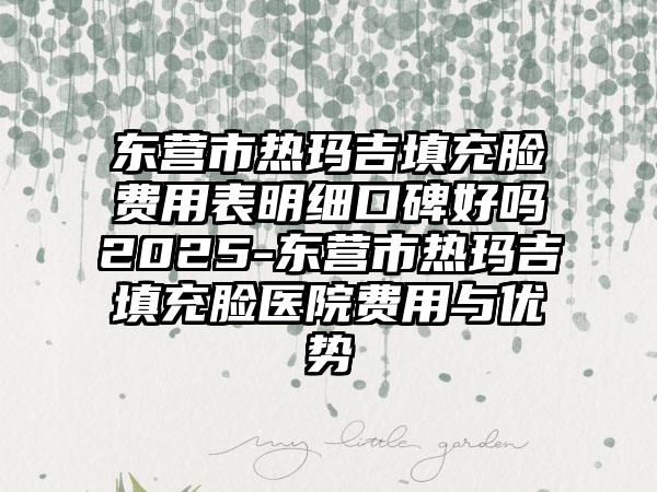 东营市热玛吉填充脸费用表明细口碑好吗2025-东营市热玛吉填充脸医院费用与优势