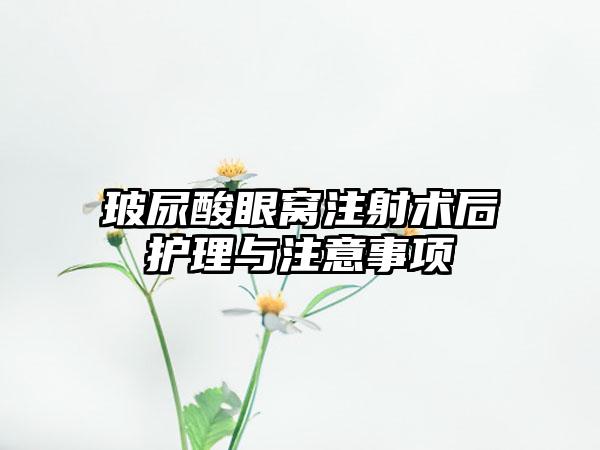 玻尿酸眼窝注射术后护理与注意事项