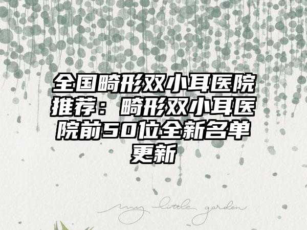 全国畸形双小耳医院推荐：畸形双小耳医院前50位全新名单更新
