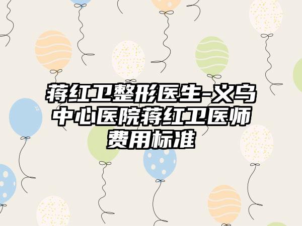 蒋红卫整形医生-义乌中心医院蒋红卫医师费用标准