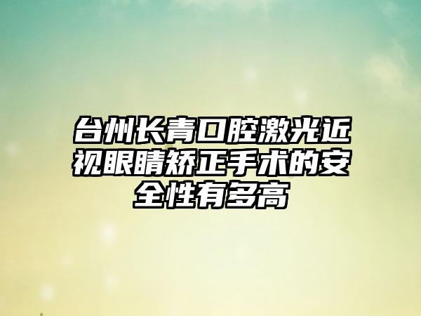 台州长青口腔激光近视眼睛矫正手术的安全性有多高