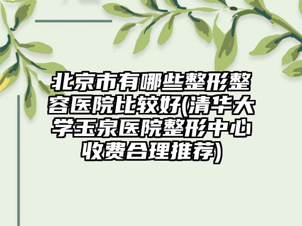 北京市有哪些整形整容医院比较好(清华大学玉泉医院整形中心收费合理推荐)