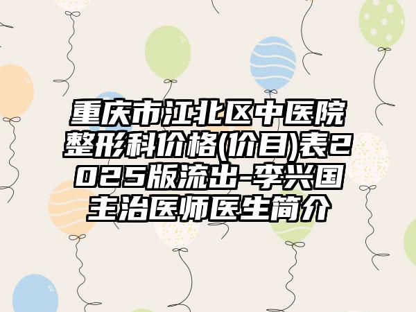 重庆市江北区中医院整形科价格(价目)表2025版流出-李兴国主治医师医生简介