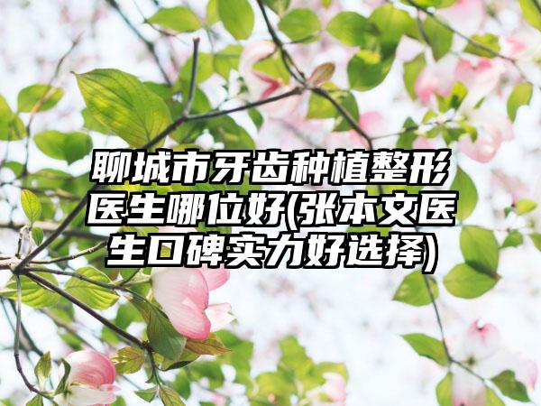 聊城市牙齿种植整形医生哪位好(张本文医生口碑实力好选择)