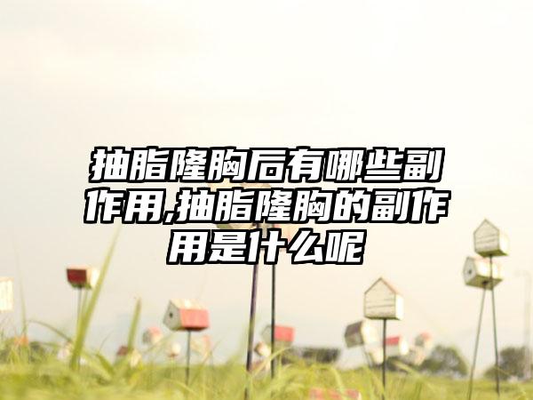 抽脂隆胸后有哪些副作用,抽脂隆胸的副作用是什么呢