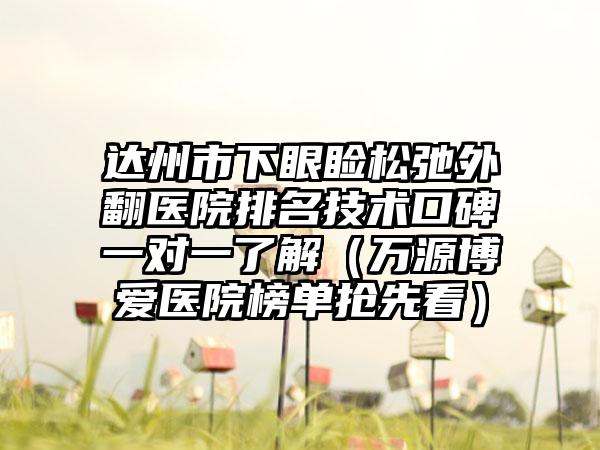 达州市下眼睑松弛外翻医院排名技术口碑一对一了解（万源博爱医院榜单抢先看）