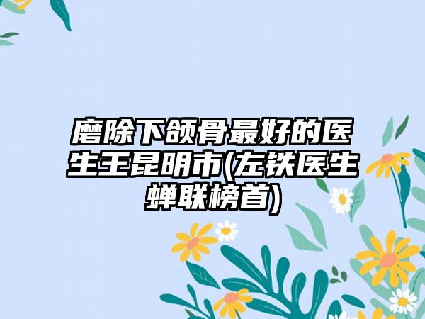 磨除下颌骨最好的医生王昆明市(左铁医生蝉联榜首)