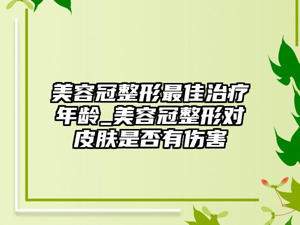 美容冠整形最佳治疗年龄_美容冠整形对皮肤是否有伤害