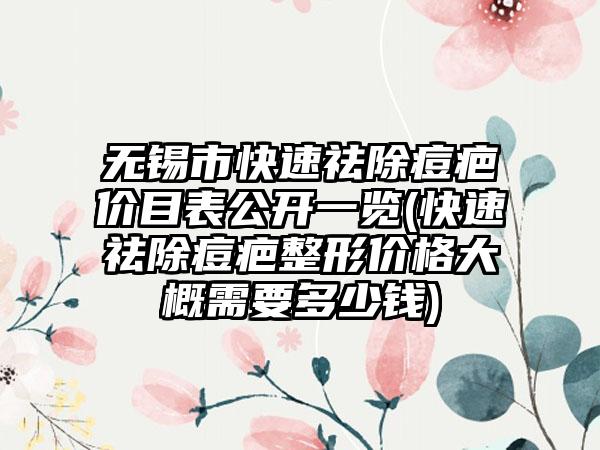 无锡市快速祛除痘疤价目表公开一览(快速祛除痘疤整形价格大概需要多少钱)