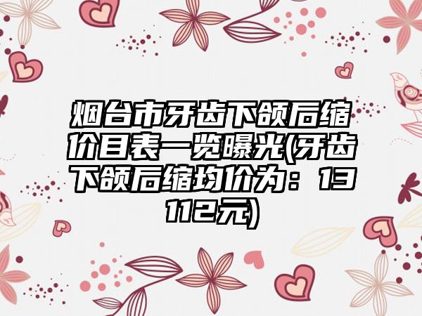 烟台市牙齿下颌后缩价目表一览曝光(牙齿下颌后缩均价为：13112元)