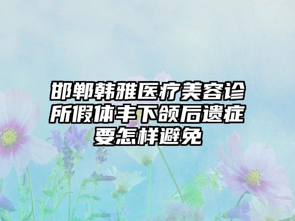 邯郸韩雅医疗美容诊所假体丰下颌后遗症要怎样避免