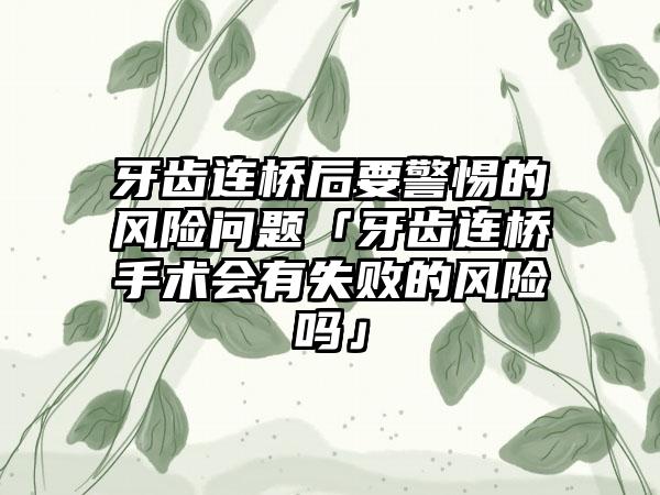 牙齿连桥后要警惕的风险问题「牙齿连桥手术会有失败的风险吗」