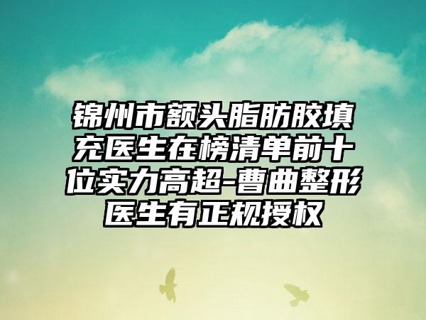 锦州市额头脂肪胶填充医生在榜清单前十位实力高超-曹曲整形医生有正规授权
