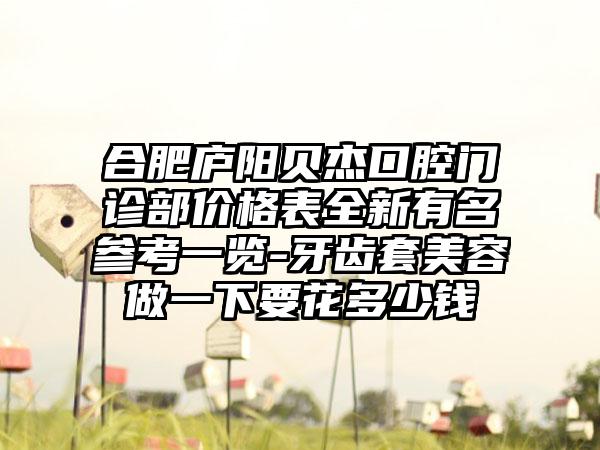 合肥庐阳贝杰口腔门诊部价格表全新有名参考一览-牙齿套美容做一下要花多少钱