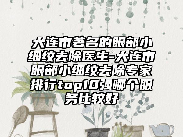 大连市著名的眼部小细纹去除医生-大连市眼部小细纹去除专家排行top10强哪个服务比较好