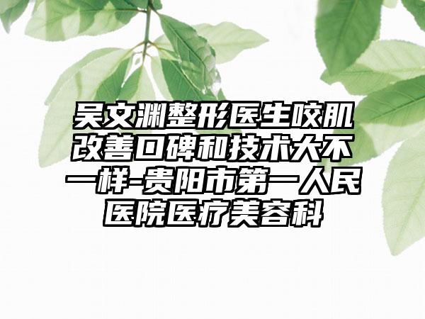 吴文渊整形医生咬肌改善口碑和技术大不一样-贵阳市第一人民医院医疗美容科