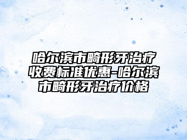 哈尔滨市畸形牙治疗收费标准优惠-哈尔滨市畸形牙治疗价格