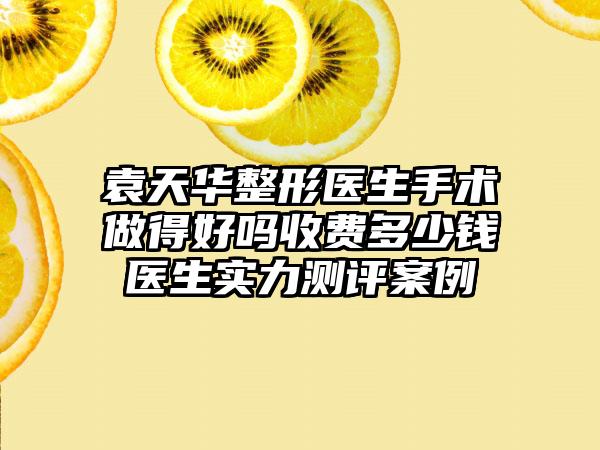 袁天华整形医生手术做得好吗收费多少钱医生实力测评案例