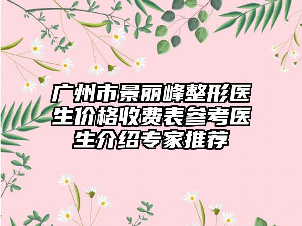 广州市景丽峰整形医生价格收费表参考医生介绍专家推荐
