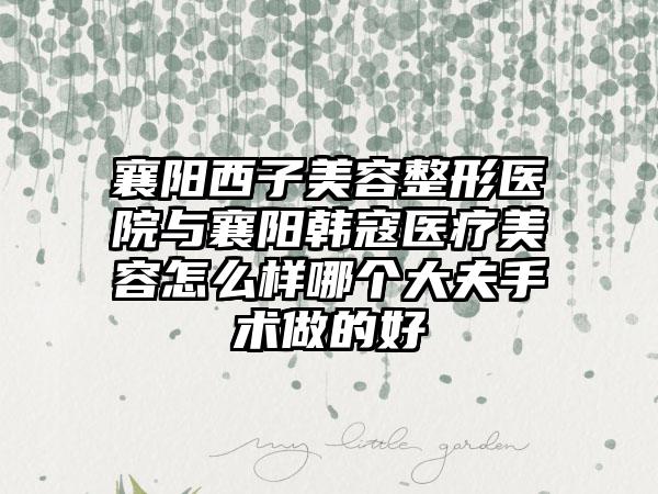 襄阳西子美容整形医院与襄阳韩寇医疗美容怎么样哪个大夫手术做的好