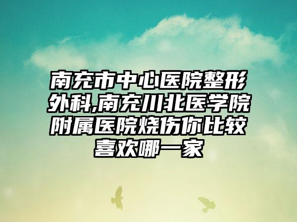 南充市中心医院整形外科,南充川北医学院附属医院烧伤你比较喜欢哪一家