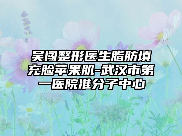 吴闯整形医生脂肪填充脸苹果肌-武汉市第一医院准分子中心