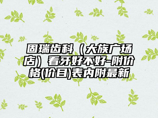固瑞齿科（大族广场店）看牙好不好-附价格(价目)表内附最新