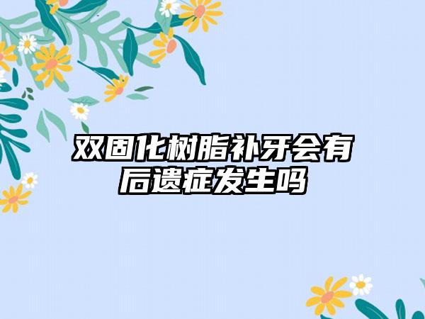 双固化树脂补牙会有后遗症发生吗