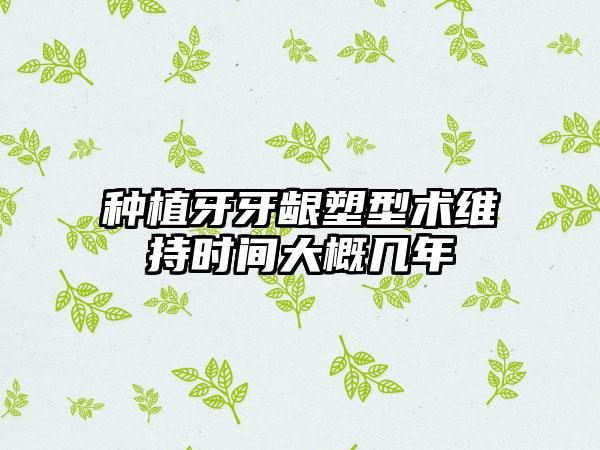 种植牙牙龈塑型术维持时间大概几年