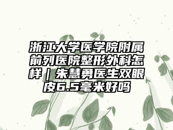 浙江大学医学院附属前列医院整形外科怎样｜朱慧勇医生双眼皮6.5毫米好吗