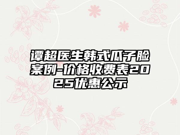 谭超医生韩式瓜子脸案例-价格收费表2025优惠公示
