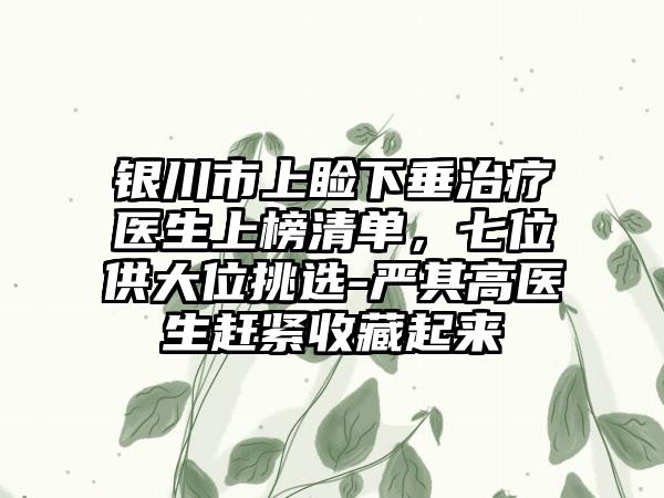 银川市上睑下垂治疗医生上榜清单，七位供大位挑选-严其高医生赶紧收藏起来