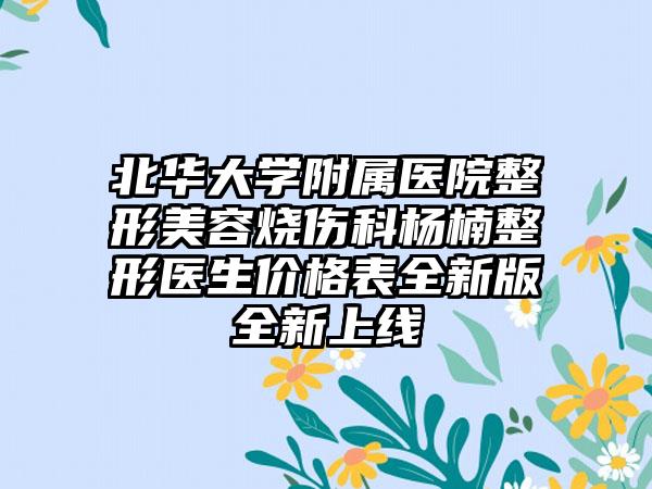北华大学附属医院整形美容烧伤科杨楠整形医生价格表全新版全新上线